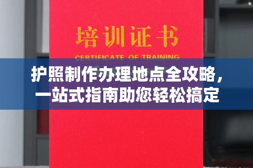 福海护照制作办理地点全攻略，一站式指南助您轻松搞定