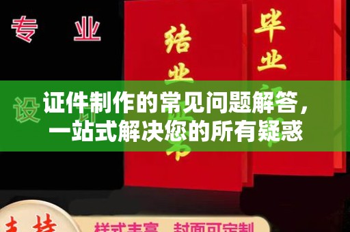 霍尔果斯证件制作的常见问题解答，一站式解决您的所有疑惑